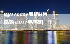 2017cctv期货时间直播(2017年期货)