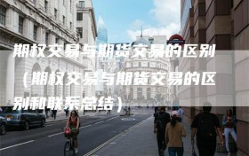 期权交易与期货交易的区别（期权交易与期货交易的区别和联系总结）