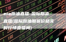 eia原油直播-国际期货直播(国际原油期货价格实时行情直播间)