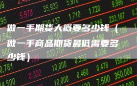 做一手期货大概要多少钱（做一手商品期货最低需要多少钱）