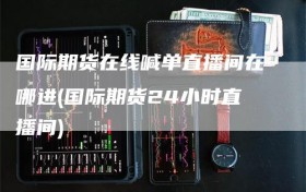 国际期货在线喊单直播间在哪进(国际期货24小时直播间)