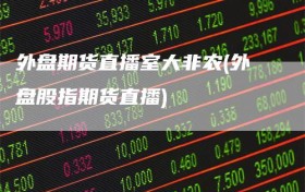 外盘期货直播室大非农(外盘股指期货直播)