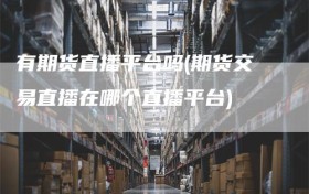 有期货直播平台吗(期货交易直播在哪个直播平台)