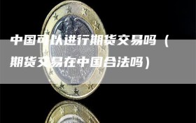 中国可以进行期货交易吗（期货交易在中国合法吗）