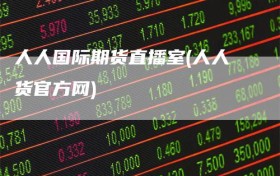 人人国际期货直播室(人人货官方网)