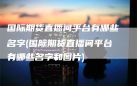 国际期货直播间平台有哪些名字(国际期货直播间平台有哪些名字和图片)