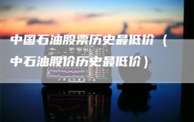 中国石油股票历史最低价（中石油股价历史最低价）