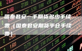 国泰君安一手期货多少手续费（国泰君安期货平仓手续费）