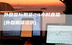 外盘国际期货24小时直播(外盘期货资讯)
