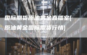 国际期货原油黄金直播室(原油黄金国际期货行情)
