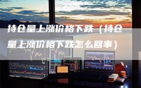 持仓量上涨价格下跌（持仓量上涨价格下跌怎么回事）