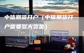 中信期货开户（中信期货开户需要多大资金）