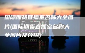 国际期货直播室名称大全图片(国际期货直播室名称大全图片及介绍)