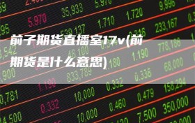 前子期货直播室17v(前期货是什么意思)