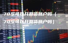 70岁可以开期货账户吗（70岁可以开期货账户吗）