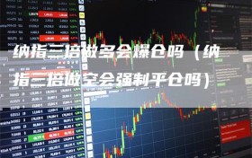 纳指三倍做多会爆仓吗（纳指三倍做空会强制平仓吗）