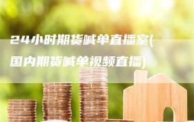 24小时期货喊单直播室(国内期货喊单视频直播)