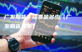 广发期货手续费是多少（广发期货费率）