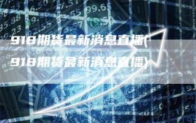 918期货最新消息直播(918期货最新消息直播)