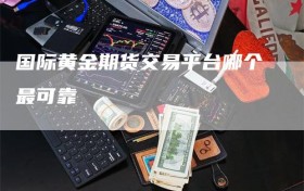 国际黄金期货交易平台哪个最可靠