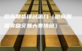 徽商期货排名第几（徽商期货实盘交易大赛排名）