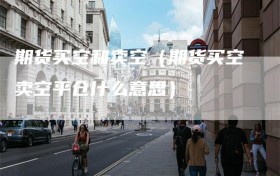 期货买空和卖空（期货买空卖空平仓什么意思）