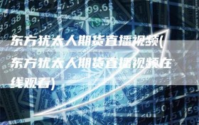 东方犹太人期货直播视频(东方犹太人期货直播视频在线观看)