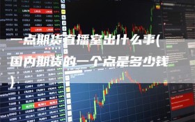 一点期货直播室出什么事(国内期货的一个点是多少钱)