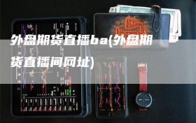 外盘期货直播ba(外盘期货直播间网址)