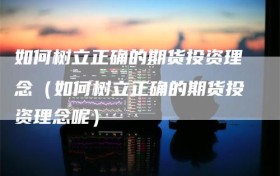 如何树立正确的期货投资理念（如何树立正确的期货投资理念呢）