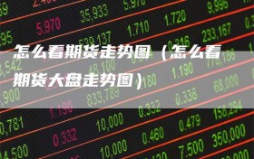 怎么看期货走势图（怎么看期货大盘走势图）