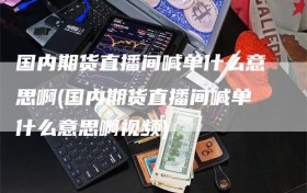 国内期货直播间喊单什么意思啊(国内期货直播间喊单什么意思啊视频)