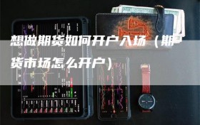 想做期货如何开户入场（期货市场怎么开户）