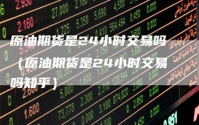 原油期货是24小时交易吗（原油期货是24小时交易吗知乎）