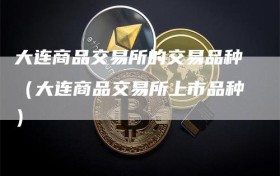 大连商品交易所的交易品种（大连商品交易所上市品种）