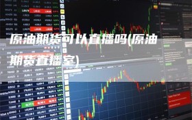 原油期货可以直播吗(原油期货直播室)