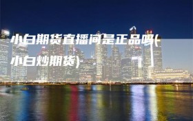 小白期货直播间是正品吗(小白炒期货)