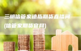 三明信管家德指期货直播间(信管家期货官网)