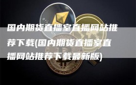 国内期货直播室直播网站推荐下载(国内期货直播室直播网站推荐下载最新版)