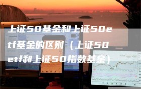 上证50基金和上证50etf基金的区别（上证50etf和上证50指数基金）
