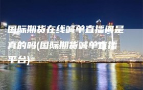 国际期货在线喊单直播间是真的吗(国际期货喊单直播平台)