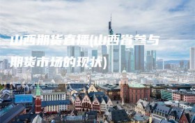 山西期货直播(山西省参与期货市场的现状)