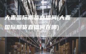 大麦国际期货直播间(大麦国际期货直播间在哪)