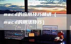 macd的应用技巧精讲（macd的用法技巧）