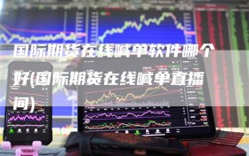 国际期货在线喊单软件哪个好(国际期货在线喊单直播间)