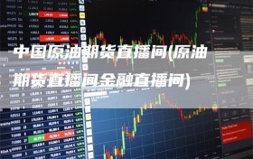中国原油期货直播间(原油期货直播间金融直播间)