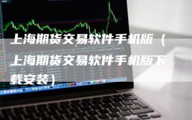 上海期货交易软件手机版（上海期货交易软件手机版下载安装）