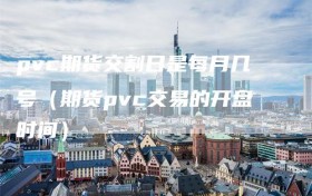 pvc期货交割日是每月几号（期货pvc交易的开盘时间）