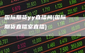 国际期货yy直播间(国际期货直播室直播)