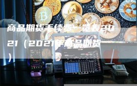 商品期货手续费一览表2021（2021年商品期货）